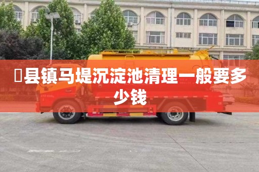 漈县镇马堤沉淀池清理一般要多少钱