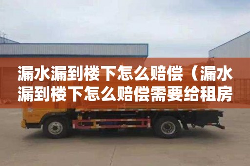 漏水漏到楼下怎么赔偿（漏水漏到楼下怎么赔偿需要给租房子吗）