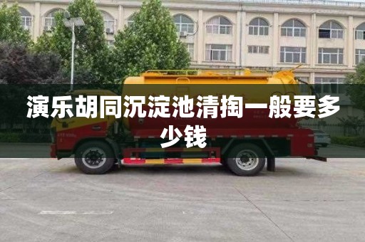演乐胡同沉淀池清掏一般要多少钱