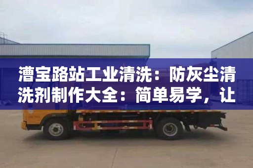 漕宝路站工业清洗：防灰尘清洗剂制作大全：简单易学，让家居清洁更简便！