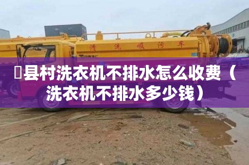漷县村洗衣机不排水怎么收费（洗衣机不排水多少钱）