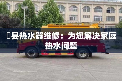 漷县热水器维修：为您解决家庭热水问题