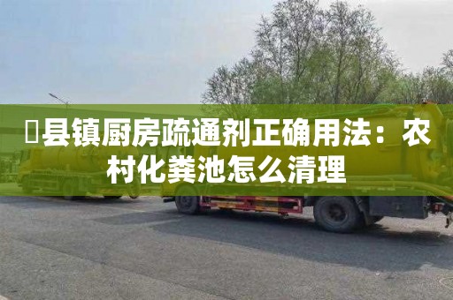 漷县镇厨房疏通剂正确用法：农村化粪池怎么清理