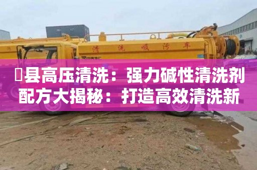 漷县高压清洗：强力碱性清洗剂配方大揭秘：打造高效清洗新方案！