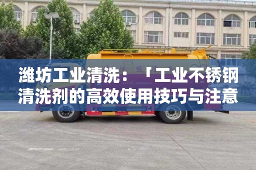 潍坊工业清洗：「工业不锈钢清洗剂的高效使用技巧与注意事项」