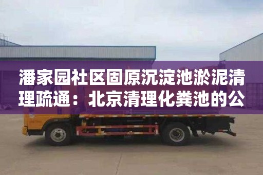 潘家园社区固原沉淀池淤泥清理疏通：北京清理化粪池的公司