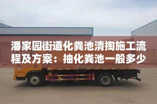 潘家园街道化粪池清掏施工流程及方案：抽化粪池一般多少钱一次