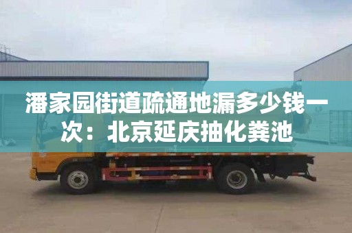 潘家园街道疏通地漏多少钱一次：北京延庆抽化粪池