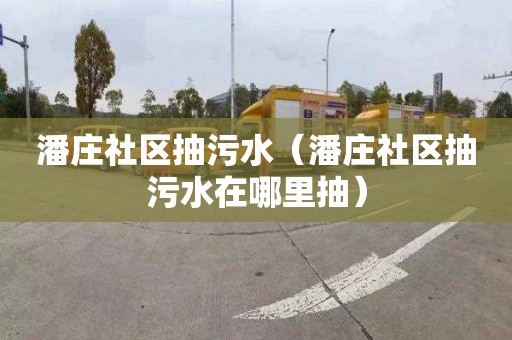潘庄社区抽污水（潘庄社区抽污水在哪里抽）