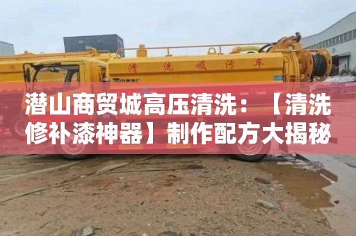 潜山商贸城高压清洗：【清洗修补漆神器】制作配方大揭秘！