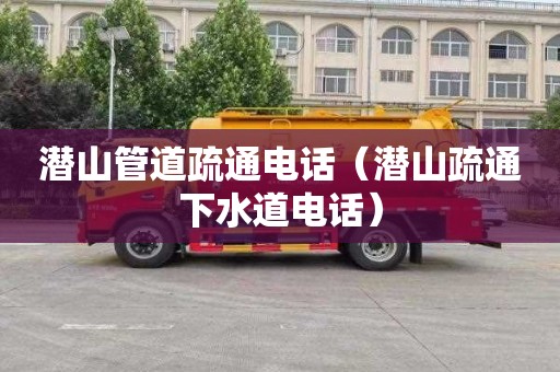 潜山管道疏通电话（潜山疏通下水道电话）