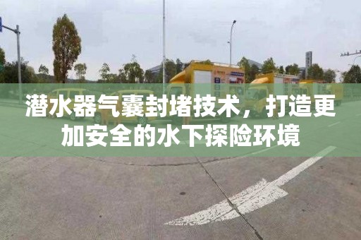 潜水器气囊封堵技术，打造更加安全的水下探险环境