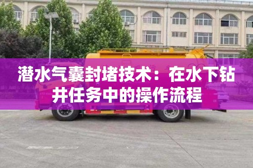 潜水气囊封堵技术：在水下钻井任务中的操作流程
