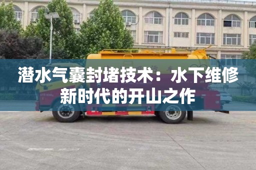 潜水气囊封堵技术：水下维修新时代的开山之作