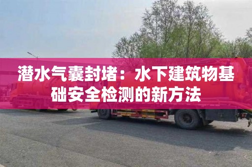 潜水气囊封堵：水下建筑物基础安全检测的新方法