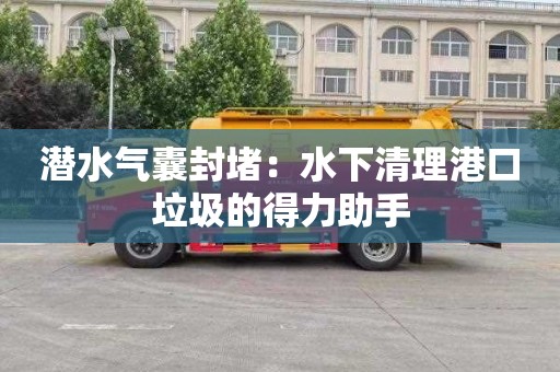 潜水气囊封堵：水下清理港口垃圾的得力助手