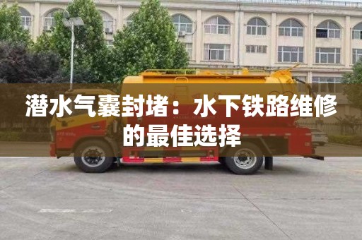潜水气囊封堵：水下铁路维修的最佳选择