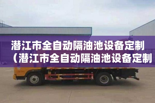 潜江市全自动隔油池设备定制（潜江市全自动隔油池设备定制厂家）