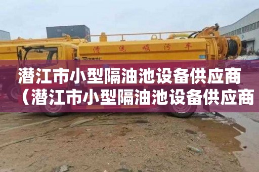 潜江市小型隔油池设备供应商（潜江市小型隔油池设备供应商电话）