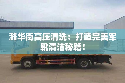 潞华街高压清洗：打造完美军靴清洁秘籍！