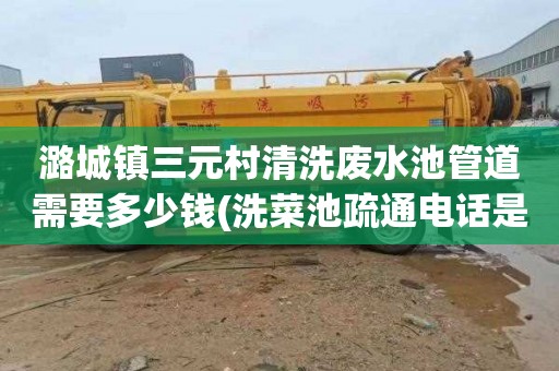 潞城镇三元村清洗废水池管道需要多少钱(洗菜池疏通电话是多少)