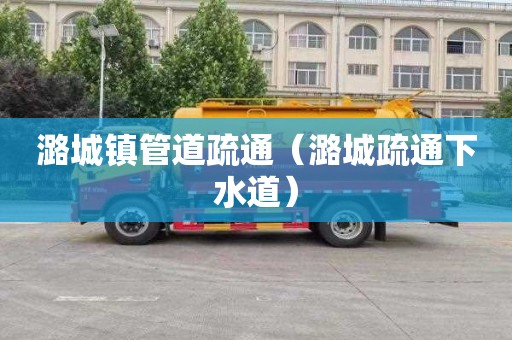 潞城镇管道疏通（潞城疏通下水道）