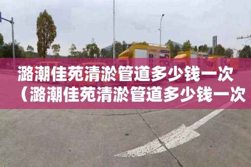 潞潮佳苑清淤管道多少钱一次（潞潮佳苑清淤管道多少钱一次修）