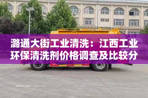 潞通大街工业清洗：江西工业环保清洗剂价格调查及比较分析