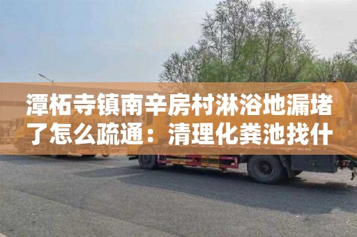 潭柘寺镇南辛房村淋浴地漏堵了怎么疏通：清理化粪池找什么部门
