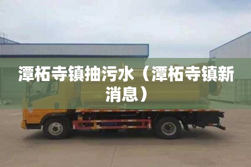 潭柘寺镇抽污水（潭柘寺镇新消息）