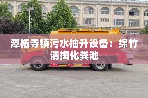 潭柘寺镇污水抽升设备：绵竹清掏化粪池