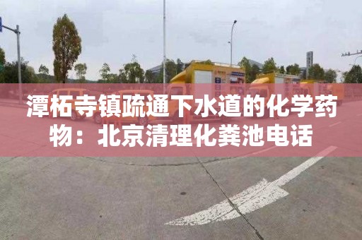 潭柘寺镇疏通下水道的化学药物：北京清理化粪池电话