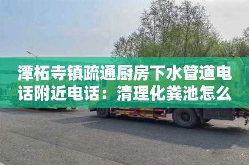 潭柘寺镇疏通厨房下水管道电话附近电话：清理化粪池怎么收费