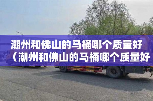 潮州和佛山的马桶哪个质量好（潮州和佛山的马桶哪个质量好些）