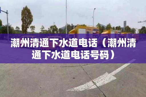 潮州清通下水道电话（潮州清通下水道电话号码）