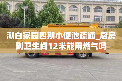 潮白家园四期小便池疏通_厨房到卫生间12米能用燃气吗
