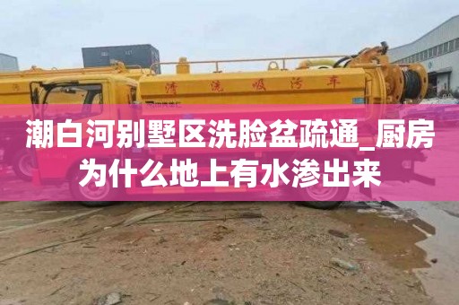 潮白河别墅区洗脸盆疏通_厨房为什么地上有水渗出来