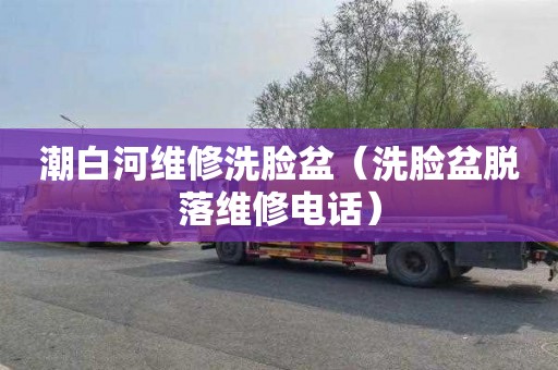 潮白河维修洗脸盆（洗脸盆脱落维修电话）
