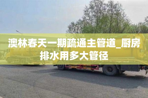 澳林春天一期疏通主管道_厨房排水用多大管径