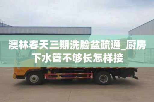 澳林春天三期洗脸盆疏通_厨房下水管不够长怎样接