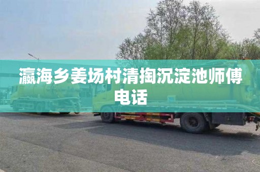 瀛海乡姜场村清掏沉淀池师傅电话