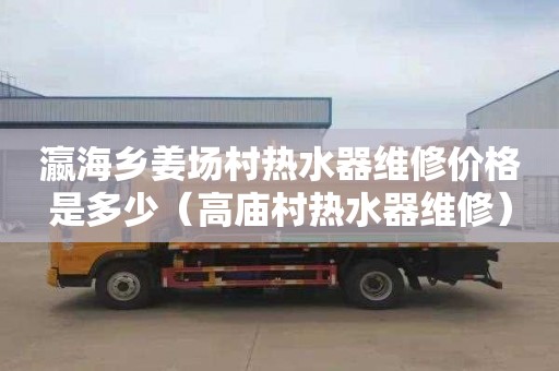 瀛海乡姜场村热水器维修价格是多少（高庙村热水器维修）