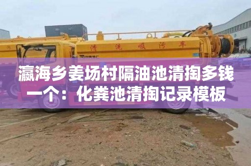 瀛海乡姜场村隔油池清掏多钱一个：化粪池清掏记录模板