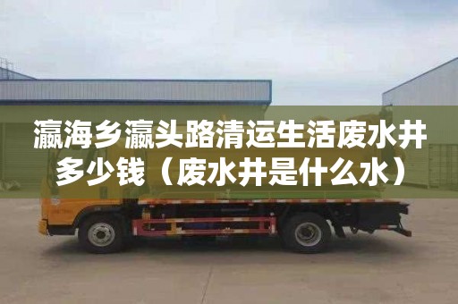 瀛海乡瀛头路清运生活废水井多少钱（废水井是什么水）
