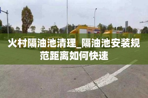 火村隔油池清理_隔油池安装规范距离如何快速