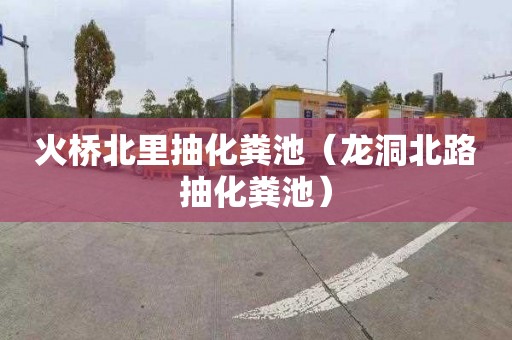 火桥北里抽化粪池（龙洞北路抽化粪池）