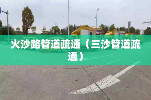 火沙路管道疏通（三沙管道疏通）