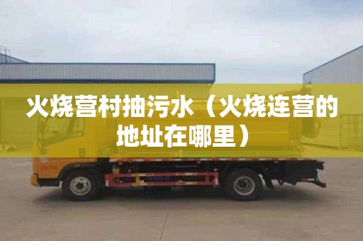 火烧营村抽污水（火烧连营的地址在哪里）