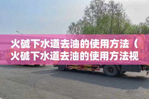 火碱下水道去油的使用方法（火碱下水道去油的使用方法视频）