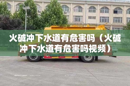 火碱冲下水道有危害吗（火碱冲下水道有危害吗视频）